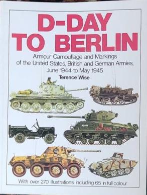 Wise, Terence: D-Day to Berlin: Armor Camouflage and Markings of the United States, British and German Armies, June 1944 to May 1945